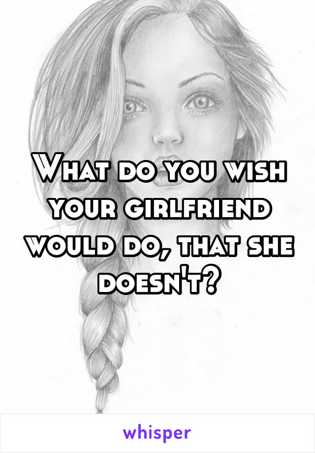 What do you wish your girlfriend would do, that she doesn't?