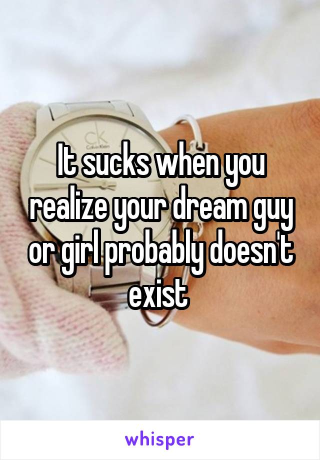 It sucks when you realize your dream guy or girl probably doesn't exist 