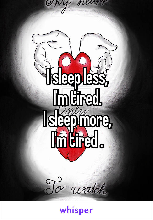 I sleep less,
I'm tired.
I sleep more,
I'm tired .