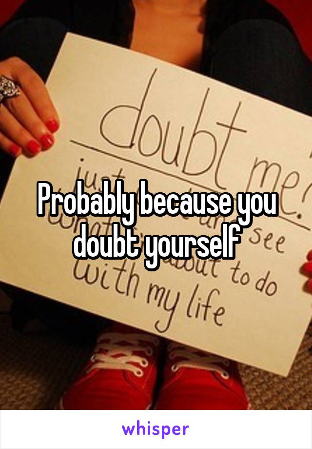 Probably because you doubt yourself