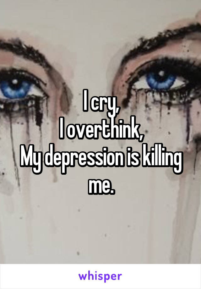 I cry,
I overthink,
My depression is killing me.