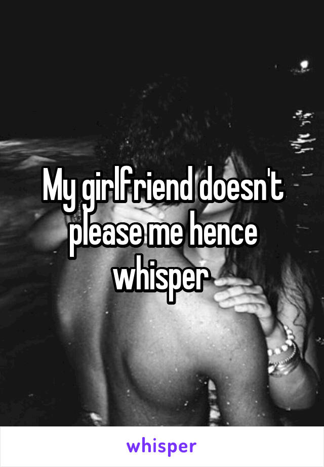 My girlfriend doesn't please me hence whisper 