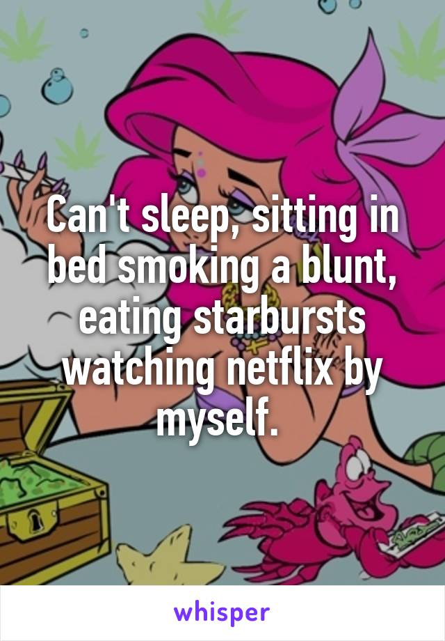 Can't sleep, sitting in bed smoking a blunt, eating starbursts watching netflix by myself. 