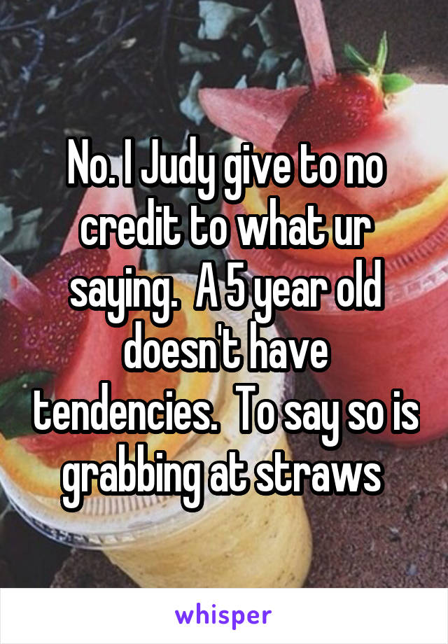 No. I Judy give to no credit to what ur saying.  A 5 year old doesn't have tendencies.  To say so is grabbing at straws 