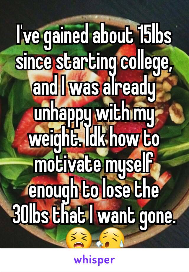 I've gained about 15lbs since starting college, and I was already unhappy with my weight. Idk how to motivate myself enough to lose the 30lbs that I want gone.
😣😥