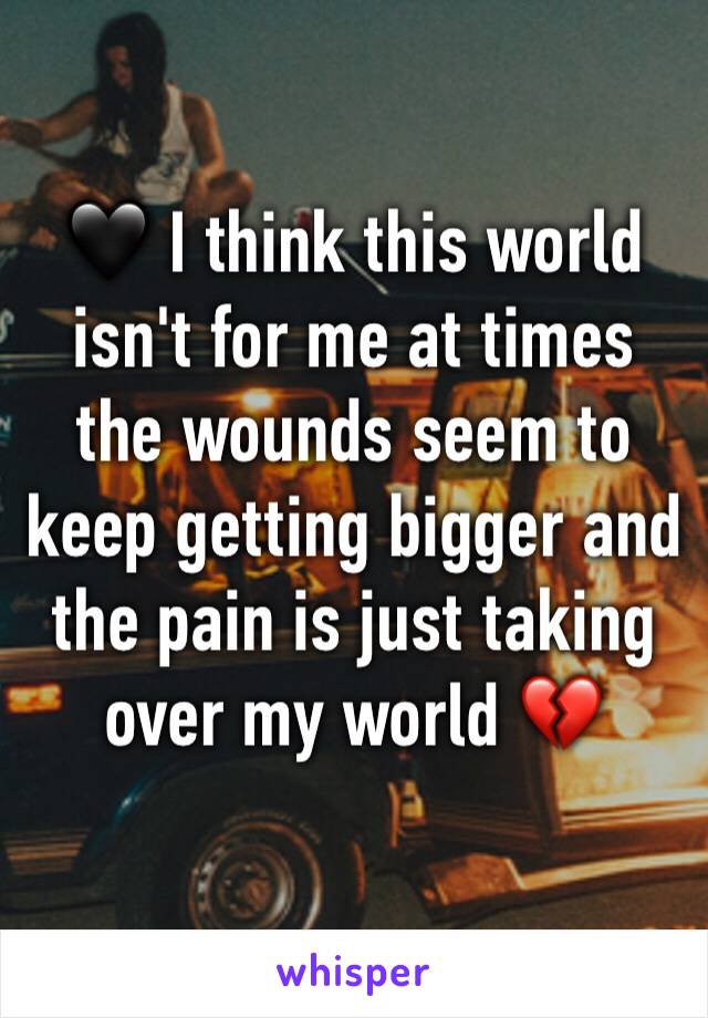 🖤 I think this world isn't for me at times the wounds seem to keep getting bigger and the pain is just taking over my world 💔