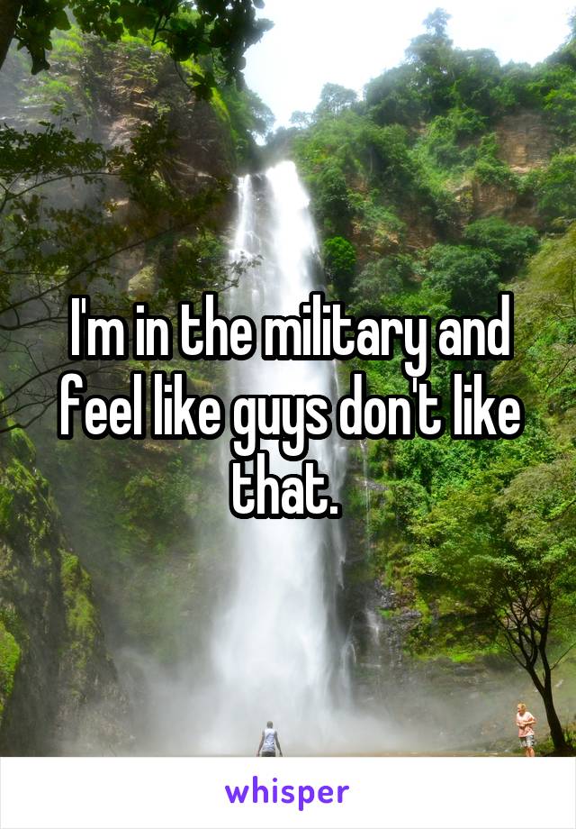 I'm in the military and feel like guys don't like that. 