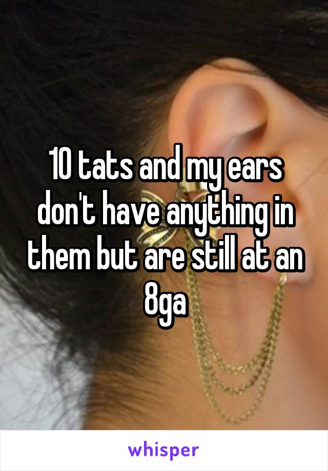 10 tats and my ears don't have anything in them but are still at an 8ga