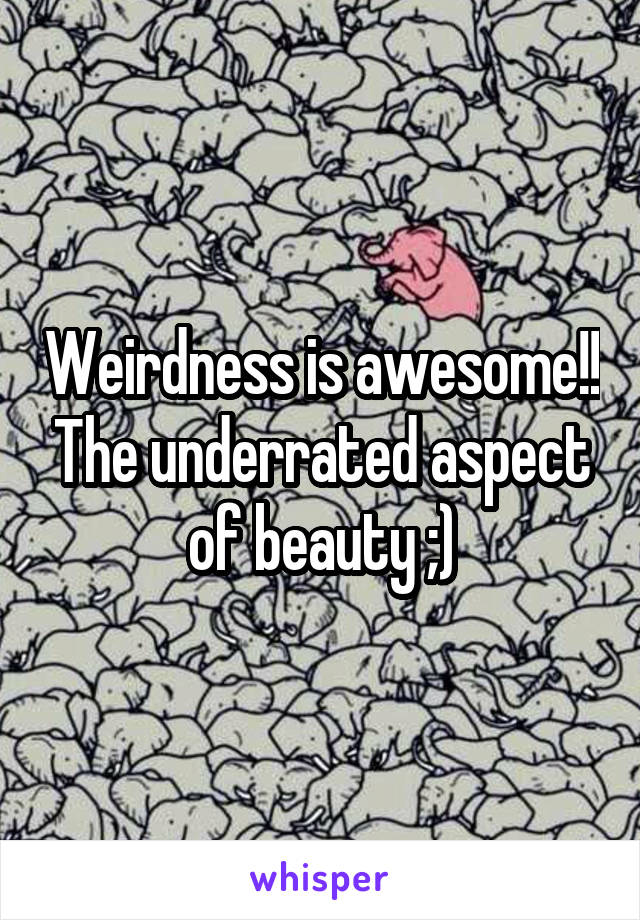 Weirdness is awesome!! The underrated aspect of beauty ;)