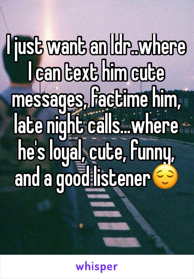 I just want an ldr..where I can text him cute messages, factime him, late night calls...where he's loyal, cute, funny, and a good listener😌