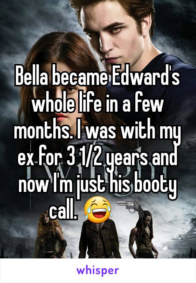 Bella became Edward's whole life in a few months. I was with my ex for 3 1/2 years and now I'm just his booty call. 😂🔫