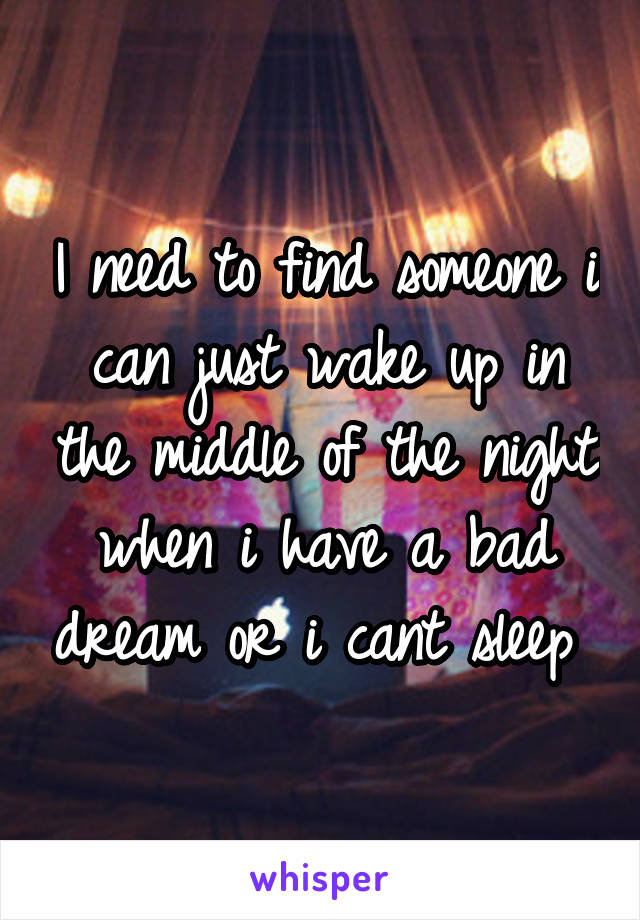 I need to find someone i can just wake up in the middle of the night when i have a bad dream or i cant sleep 