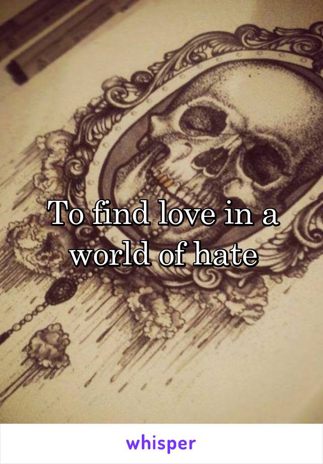 To find love in a world of hate