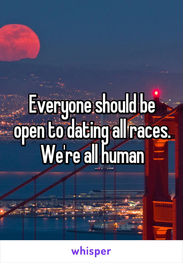 Everyone should be open to dating all races. We're all human