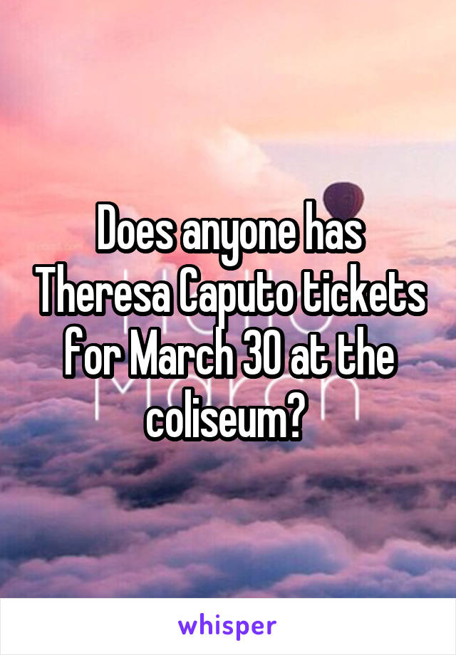 Does anyone has Theresa Caputo tickets for March 30 at the coliseum? 