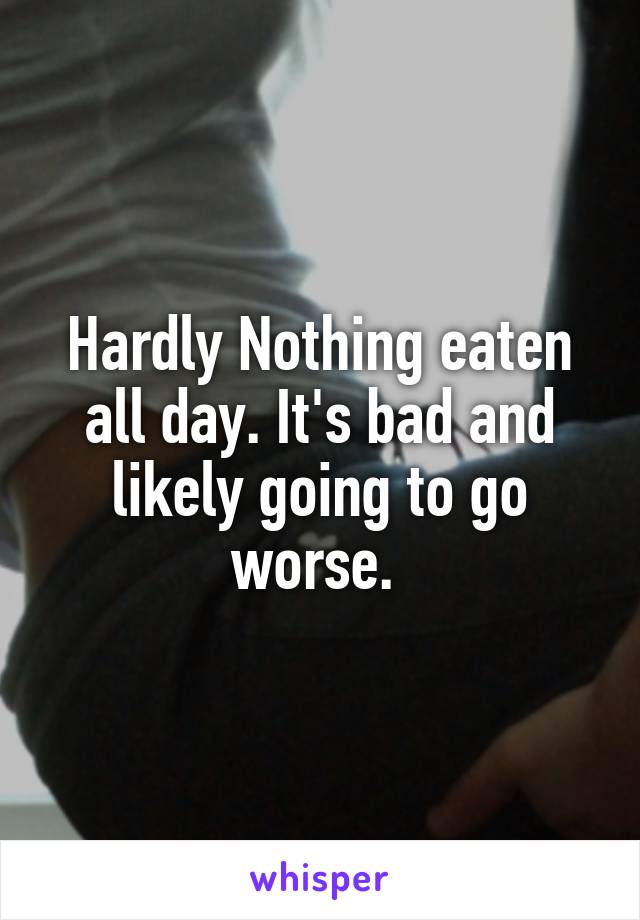 Hardly Nothing eaten all day. It's bad and likely going to go worse. 