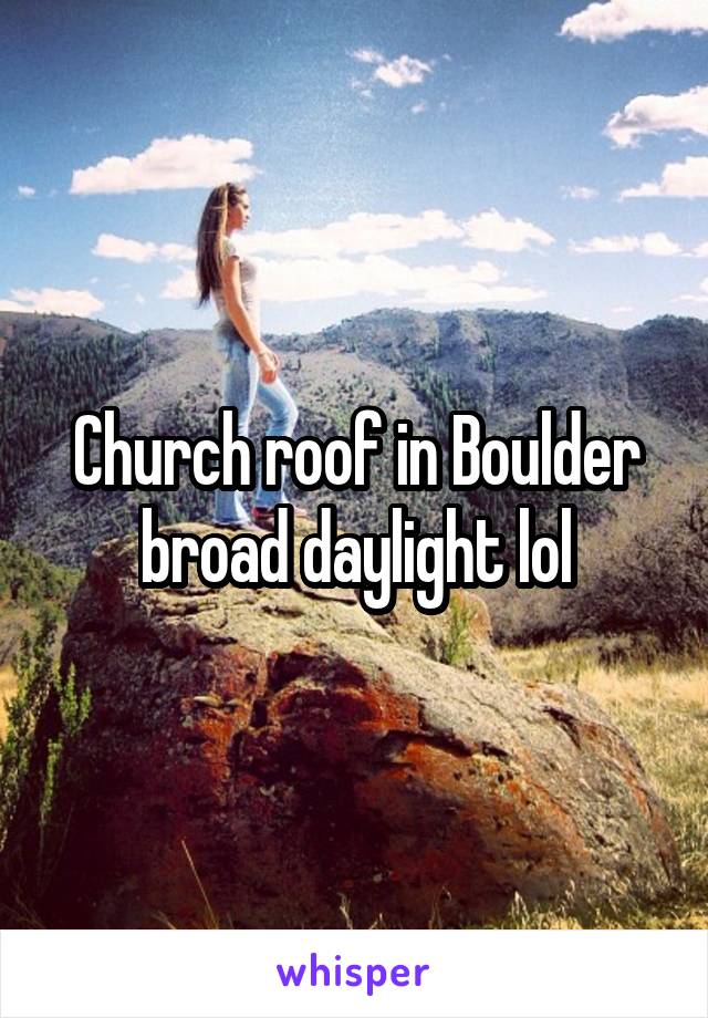 Church roof in Boulder broad daylight lol