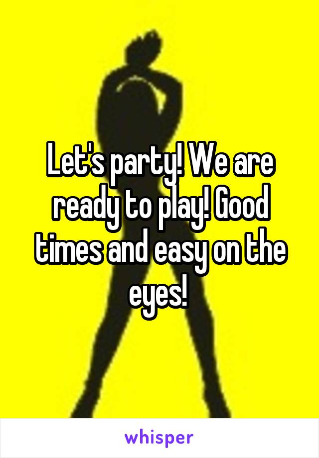 Let's party! We are ready to play! Good times and easy on the eyes! 