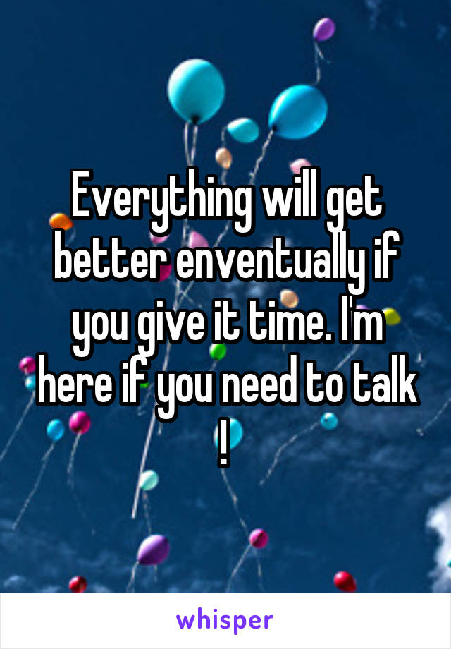 Everything will get better enventually if you give it time. I'm here if you need to talk ! 