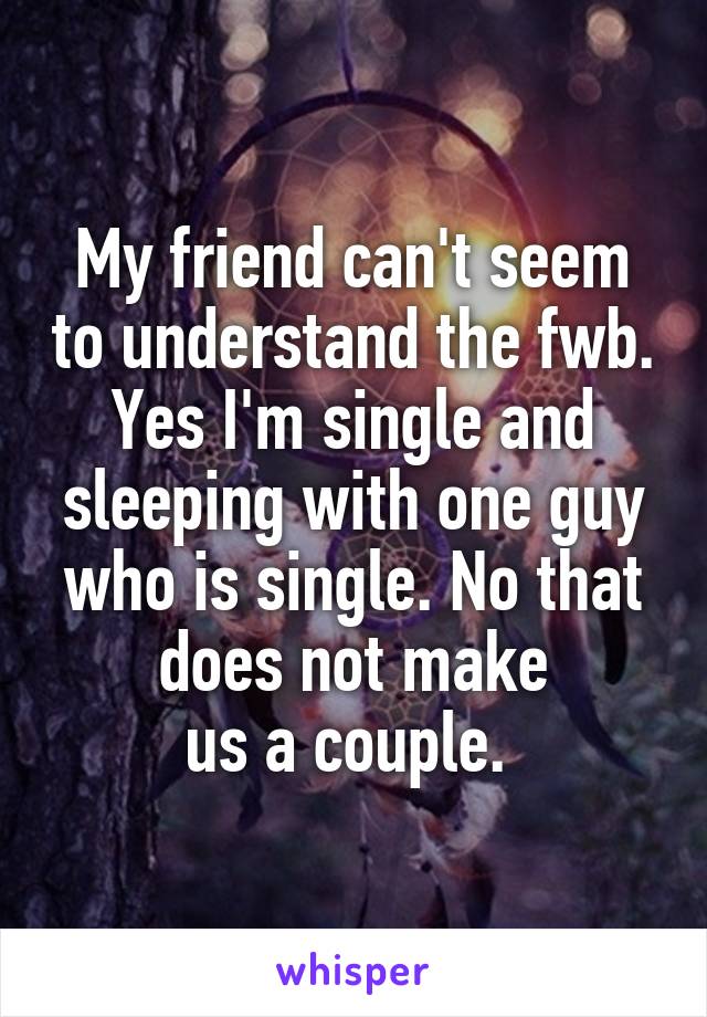 My friend can't seem to understand the fwb. Yes I'm single and sleeping with one guy who is single. No that does not make
us a couple. 