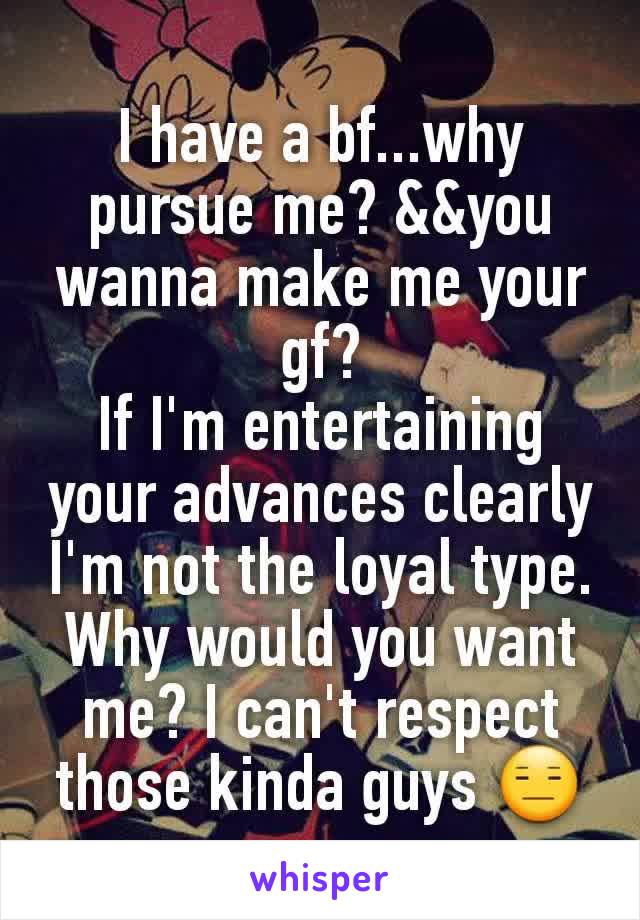 I have a bf...why pursue me? &&you wanna make me your gf?
If I'm entertaining your advances clearly I'm not the loyal type. Why would you want me? I can't respect those kinda guys 😑