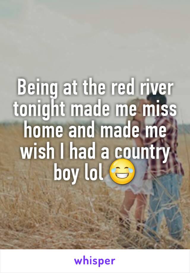 Being at the red river tonight made me miss home and made me wish I had a country boy lol 😂