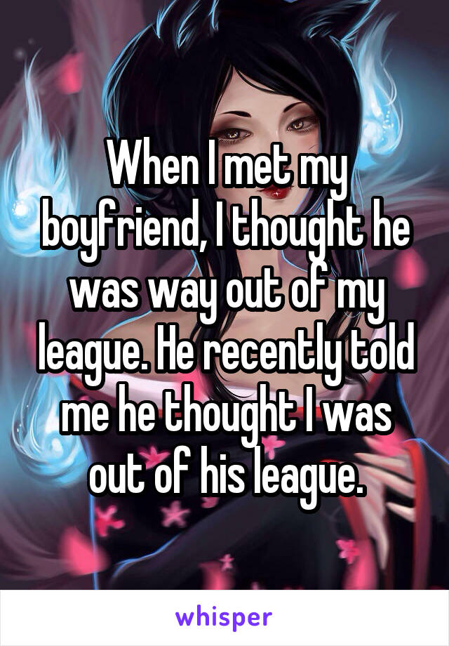 When I met my boyfriend, I thought he was way out of my league. He recently told me he thought I was out of his league.