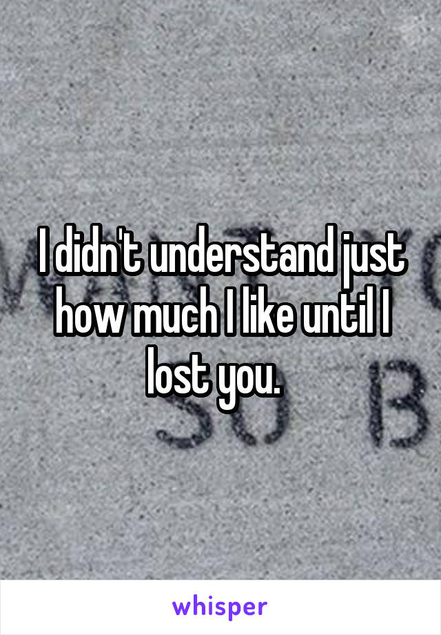 I didn't understand just how much I like until I lost you.  