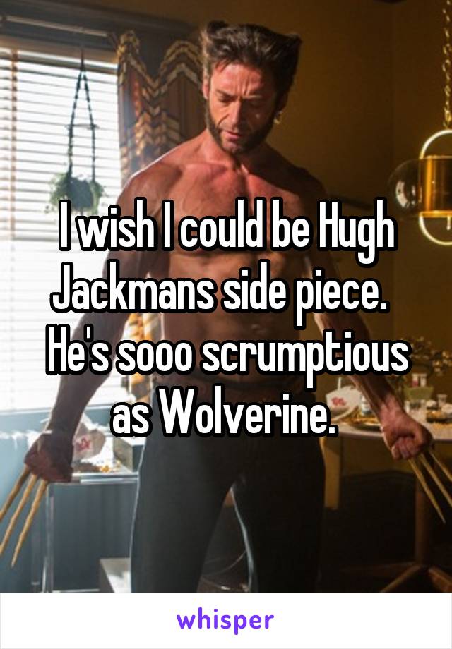 I wish I could be Hugh Jackmans side piece.   He's sooo scrumptious as Wolverine. 