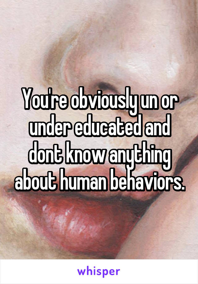 You're obviously un or under educated and dont know anything about human behaviors.