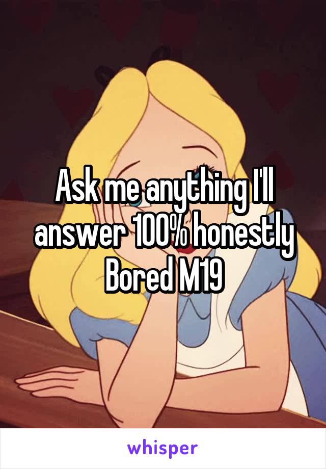 Ask me anything I'll answer 100% honestly Bored M19