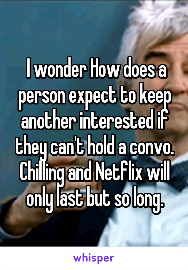  I wonder How does a person expect to keep another interested if they can't hold a convo. Chilling and Netflix will only last but so long.