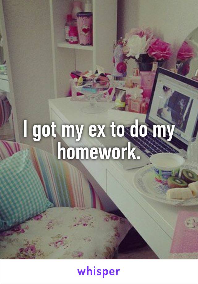 I got my ex to do my homework.