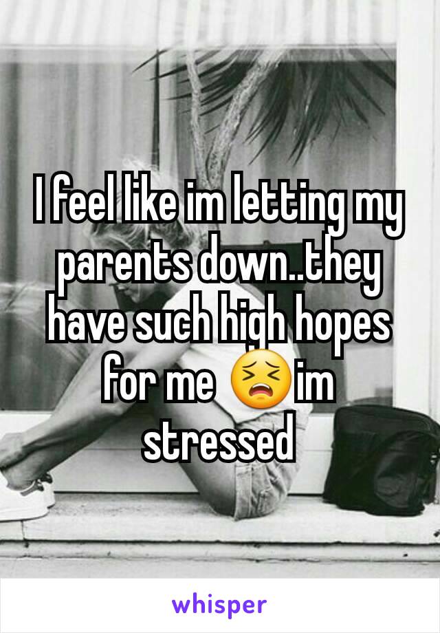 I feel like im letting my parents down..they have such high hopes for me 😣im stressed