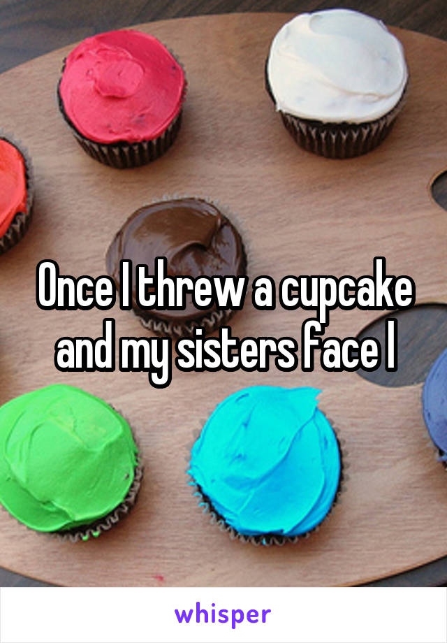 Once I threw a cupcake and my sisters face l