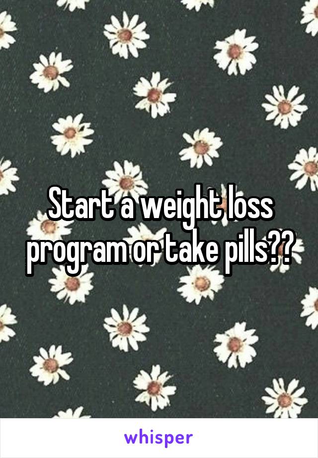 Start a weight loss program or take pills??