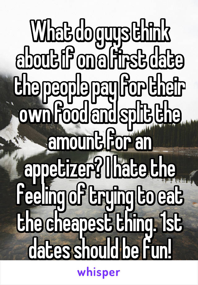 What do guys think about if on a first date the people pay for their own food and split the amount for an appetizer? I hate the feeling of trying to eat the cheapest thing. 1st dates should be fun!