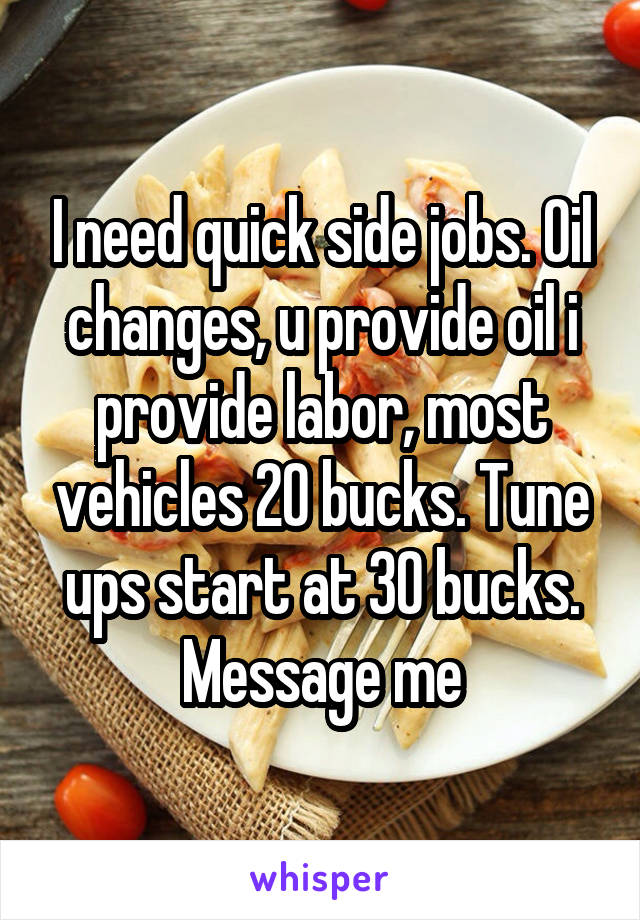 I need quick side jobs. Oil changes, u provide oil i provide labor, most vehicles 20 bucks. Tune ups start at 30 bucks. Message me