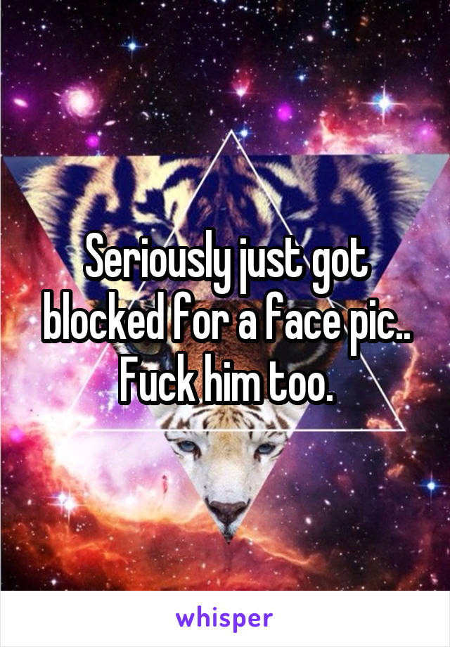 Seriously just got blocked for a face pic.. Fuck him too.