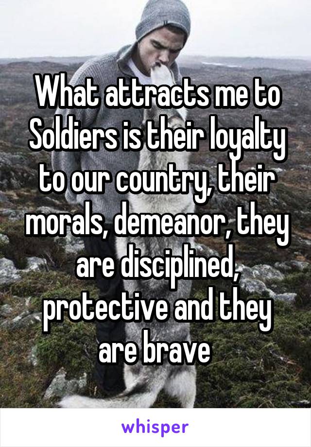 What attracts me to Soldiers is their loyalty to our country, their morals, demeanor, they are disciplined, protective and they are brave 