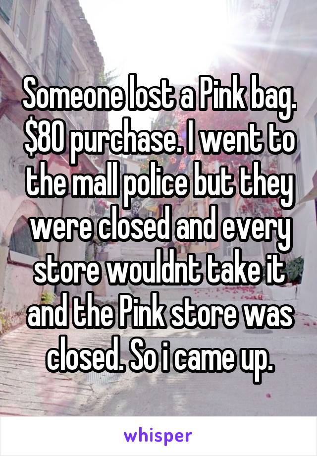 Someone lost a Pink bag. $80 purchase. I went to the mall police but they were closed and every store wouldnt take it and the Pink store was closed. So i came up.