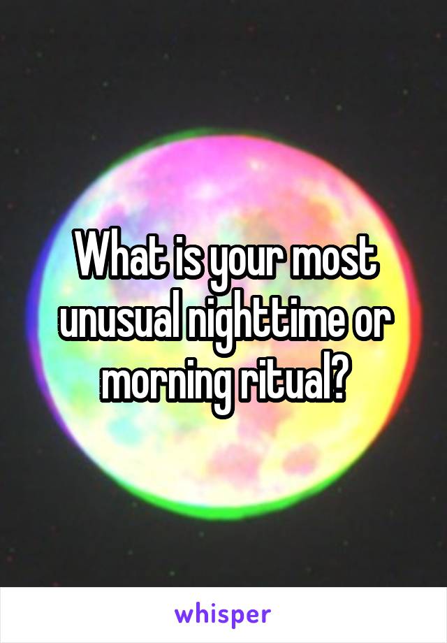 What is your most unusual nighttime or
morning ritual?