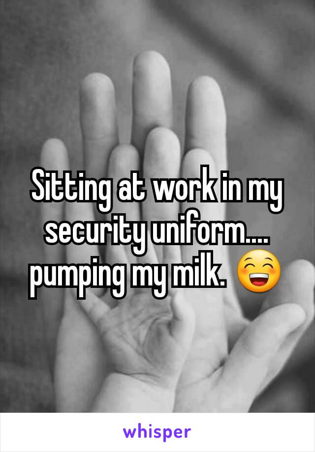 Sitting at work in my security uniform.... pumping my milk. 😁