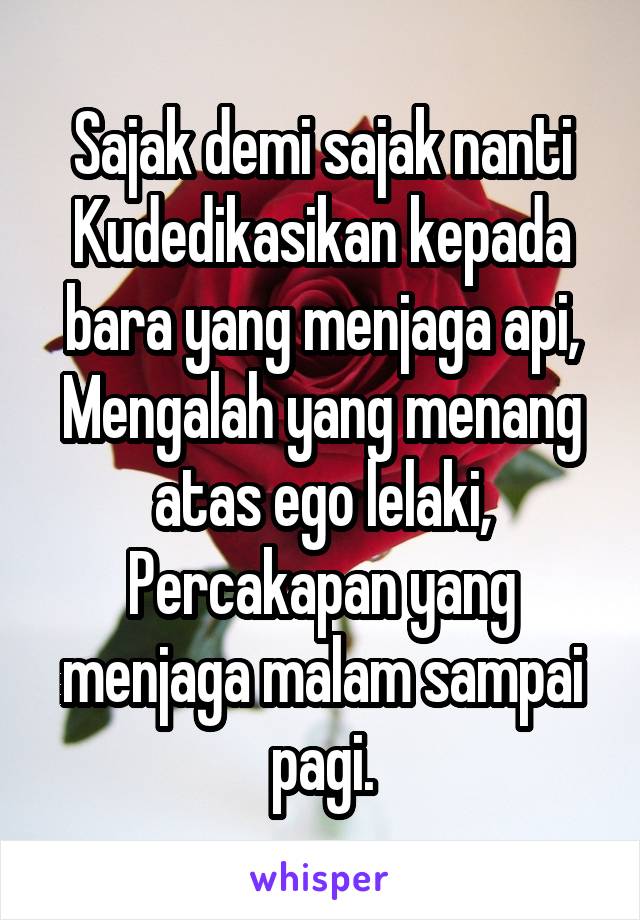 Sajak demi sajak nanti
Kudedikasikan kepada bara yang menjaga api,
Mengalah yang menang atas ego lelaki,
Percakapan yang menjaga malam sampai pagi.