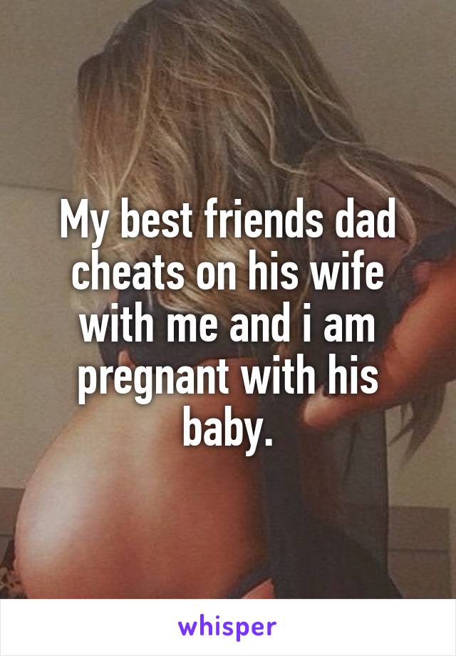 My best friends dad cheats on his wife with me and i am pregnant with his baby.