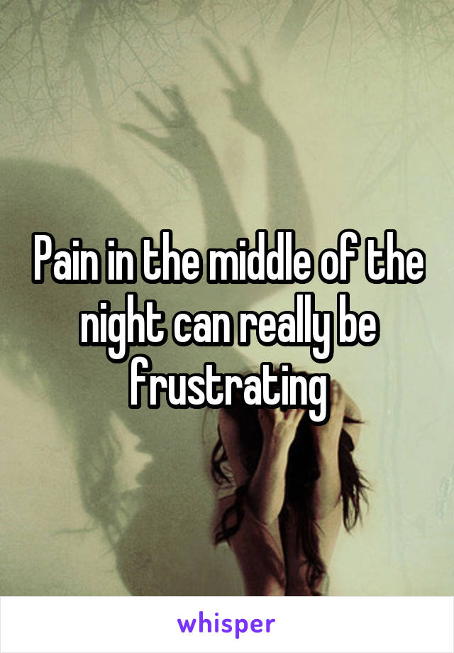 Pain in the middle of the night can really be frustrating