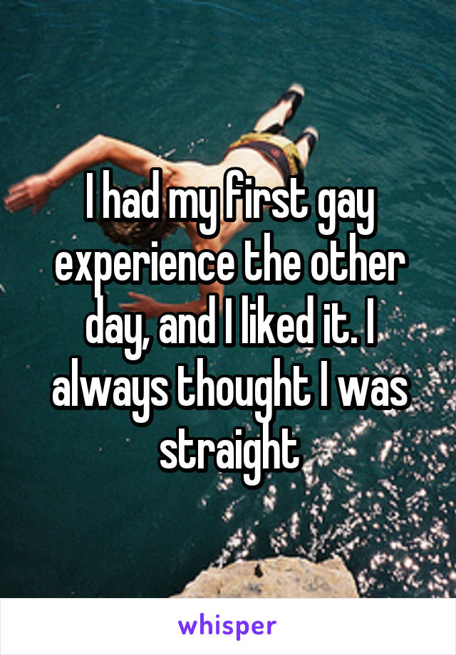 I had my first gay experience the other day, and I liked it. I always thought I was straight