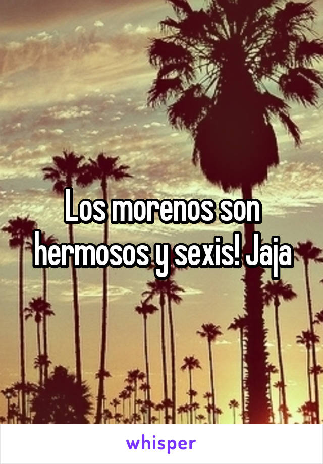 Los morenos son hermosos y sexis! Jaja