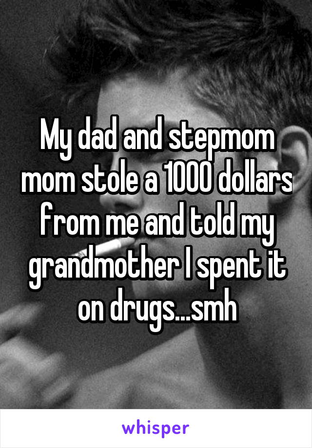 My dad and stepmom mom stole a 1000 dollars from me and told my grandmother I spent it on drugs...smh