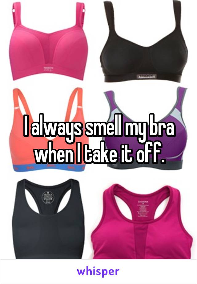 I always smell my bra when I take it off.